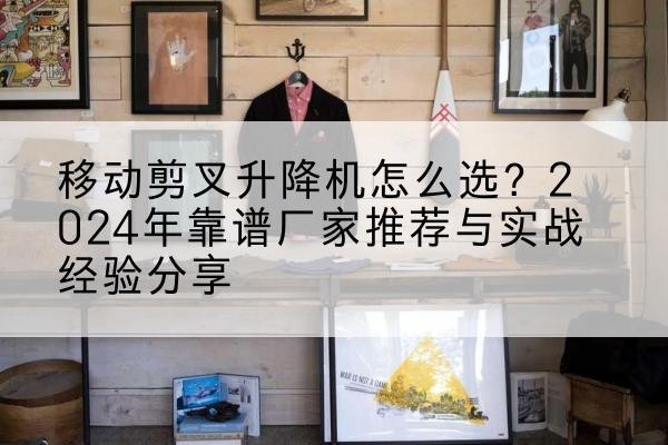监利升降平台厂家推荐-移动剪叉升降机怎么选？2024年靠谱厂家推荐与实战经验分享