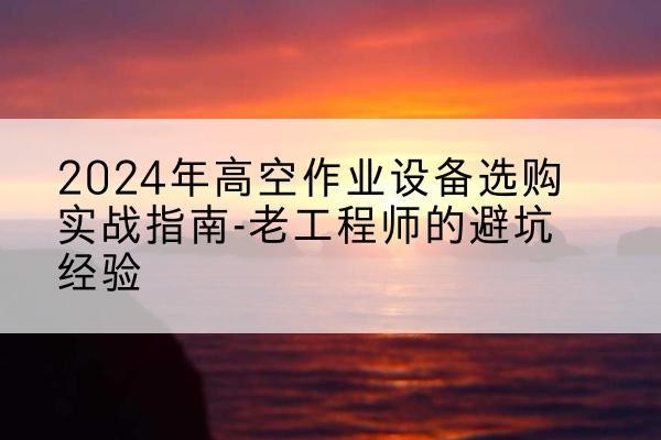 监利高空作业升降机厂家推荐-2024年高空作业设备选购实战指南-老工程师的避坑经验