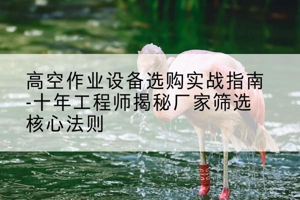 监利剪叉式升降机厂家-高空作业设备选购实战指南-十年工程师揭秘厂家筛选核心法则