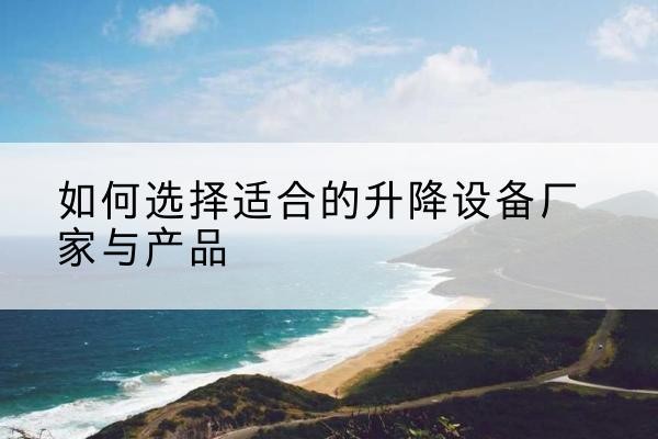 监利电动升降平台厂家-如何选择适合的升降设备厂家与产品