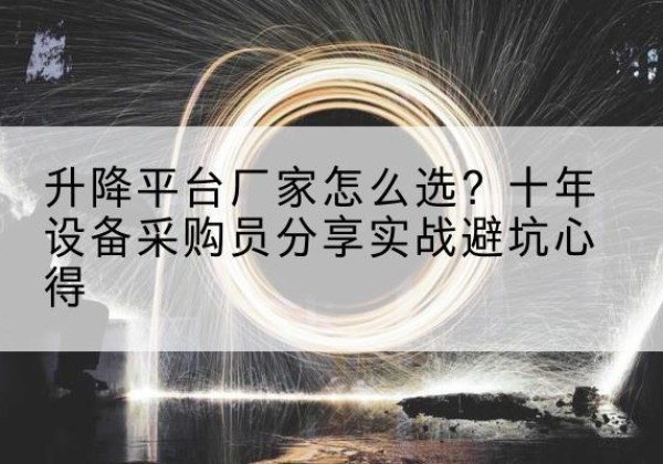 监利升降平台厂家-怎么选？十年设备采购员分享实战避坑心得