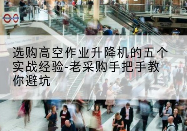 监利高空作业升降机厂家-选购高空作业升降机的五个实战经验-老采购手把手教你避坑
