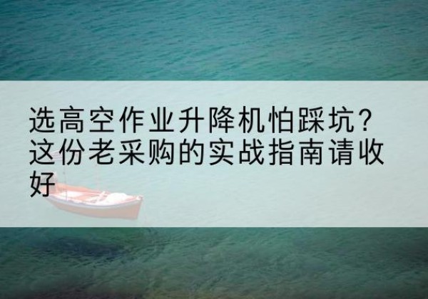 监利高空作业升降机厂家推荐-选高空作业升降机怕踩坑？这份老采购的实战指南请收好