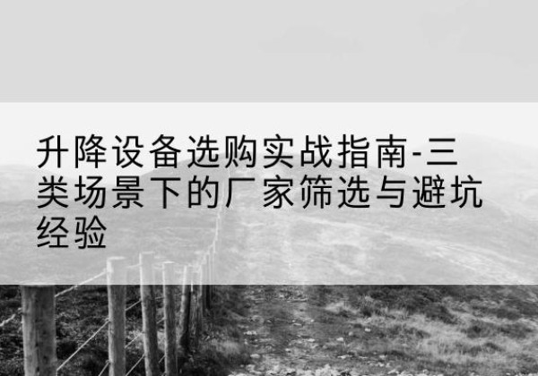 监利移动式升降机厂家推荐-升降设备选购实战指南-三类场景下的厂家筛选与避坑经验