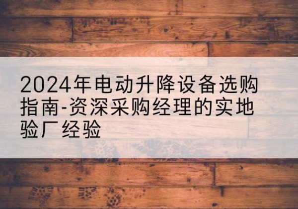 监利电动剪叉升降平台厂家-2024年电动升降设备选购指南-资深采购经理的实地验厂经验