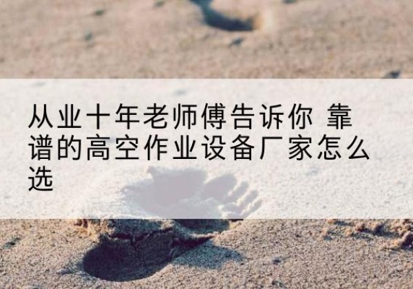 监利高空作业升降机厂家推荐-从业十年老师傅告诉你 靠谱的高空作业设备厂家怎么选