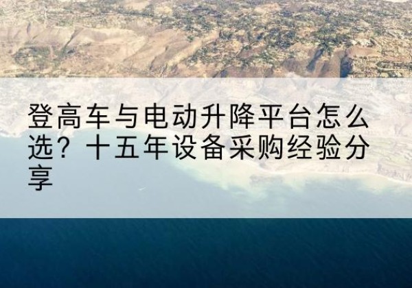 监利登高车厂家厂家-登高车与电动升降平台怎么选？十五年设备采购经验分享