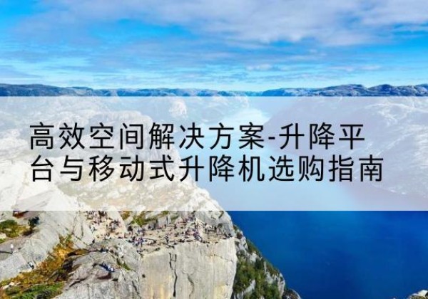 监利升降平台厂家-*空间解决方案-升降平台与移动式升降机选购指南