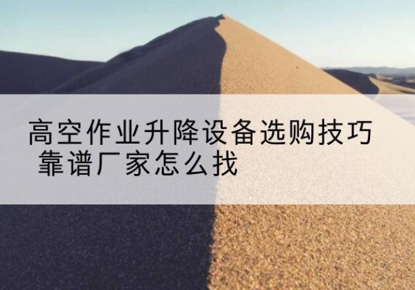 监利电动升降平台厂家推荐-高空作业升降设备选购技巧 靠谱厂家怎么找