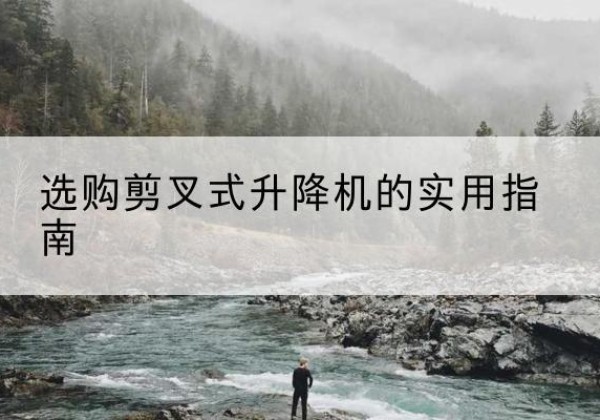 监利剪叉式升降机怎么选-选购剪叉式升降机的实用指南