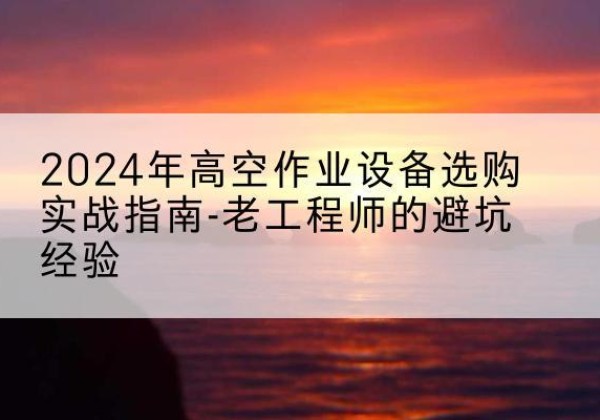 监利高空作业升降机厂家推荐-2024年高空作业设备选购实战指南-老工程师的避坑经验