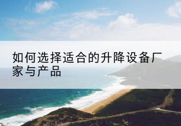 监利电动升降平台厂家-如何选择适合的升降设备厂家与产品