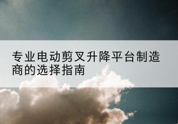 监利电动剪叉升降平台厂家-专业电动剪叉升降平台制造商的选择指南