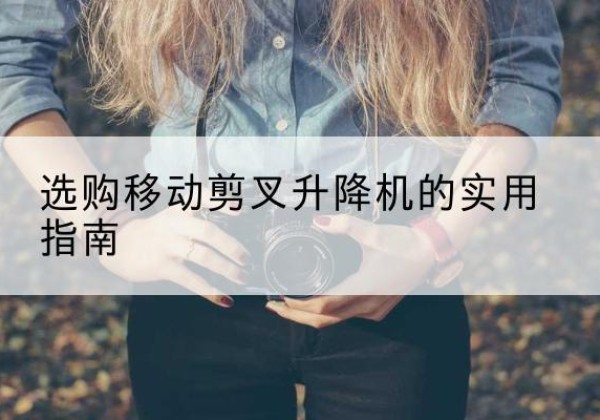 监利移动剪叉升降机怎么选-选购移动剪叉升降机的实用指南